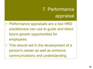 19visit: www.exploreHR.org
7. Performance
appraisal
• Performance appraisals are a tool HRD
practitioners can use to guide and direct
future growth opportunities for
employees.
• This should aid in the development of a
person's career as well as enhance
communications and understanding.
 