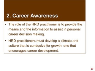 27visit: www.exploreHR.org
• The role of the HRD practitioner is to provide the
means and the information to assist in personal
career decision making.
• HRD practitioners must develop a climate and
culture that is conducive for growth, one that
encourages career development.
2. Career Awareness
 