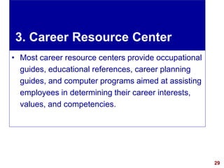 29visit: www.exploreHR.org
3. Career Resource Center
• Most career resource centers provide occupational
guides, educational references, career planning
guides, and computer programs aimed at assisting
employees in determining their career interests,
values, and competencies.
 