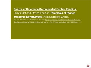 33visit: www.exploreHR.org
Source of Reference/Recommeded Further Reading:
Jerry Gillet and Steven Eggland, Principles of Human
Resource Development, Perseus Books Group.
You can obtain this excellent book at this link :http://www.amazon.com/Principles-Human-Resource-
Development-Gilley/dp/0738206040/ref=pd_bbs_sr_1?ie=UTF8&s=books&qid=1219799658&sr=1-1
 