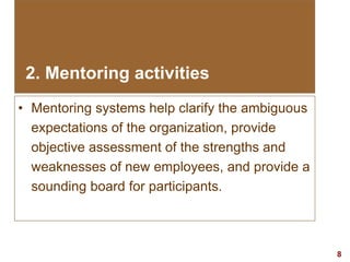 8visit: www.exploreHR.org
• Mentoring systems help clarify the ambiguous
expectations of the organization, provide
objective assessment of the strengths and
weaknesses of new employees, and provide a
sounding board for participants.
2. Mentoring activities
 