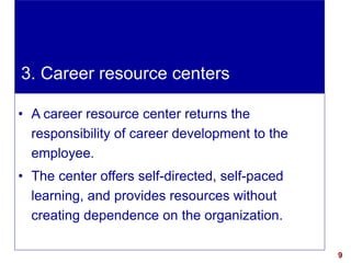 9visit: www.exploreHR.org
• A career resource center returns the
responsibility of career development to the
employee.
• The center offers self-directed, self-paced
learning, and provides resources without
creating dependence on the organization.
3. Career resource centers
 