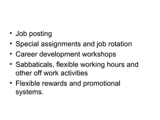 • Job posting
• Special assignments and job rotation
• Career development workshops
• Sabbaticals, flexible working hours and
other off work activities
• Flexible rewards and promotional
systems.
 