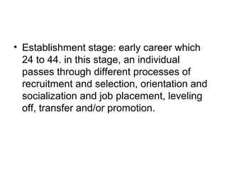 • Establishment stage: early career which
24 to 44. in this stage, an individual
passes through different processes of
recruitment and selection, orientation and
socialization and job placement, leveling
off, transfer and/or promotion.
 