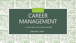 CAREER
MANAGEMENT
IT’S NOT JUST A JOB, ITS WHO YOU ARE!
JANA GÁL, UNYP
 