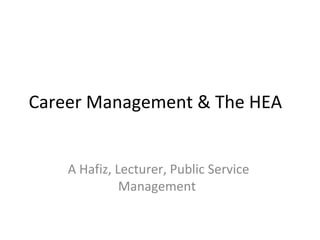 Career Management & The HEA
A Hafiz, Lecturer, Public Service
Management
 