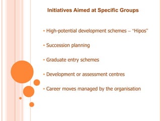 Initiatives Aimed at Specific Groups


•   High-potential development schemes – “Hipos”

•   Succession planning

•   Graduate entry schemes

•   Development or assessment centres

•   Career moves managed by the organisation
 