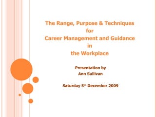 The Range, Purpose & Techniques
              for
Career Management and Guidance
               in
         the Workplace

           Presentation by
             Ann Sullivan


      Saturday 5th December 2009
 