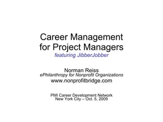 Career Management for Project Managers featuring JibberJobber Norman Reiss ePhilanthropy for Nonprofit Organizations www.nonprofitbridge.com PMI Career Development Network New York City – Oct. 5, 2009 