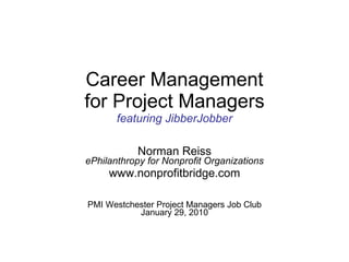 Career Management for Project Managers featuring JibberJobber Norman Reiss ePhilanthropy for Nonprofit Organizations www.nonprofitbridge.com PMI Westchester Project Managers Job Club January 29, 2010 