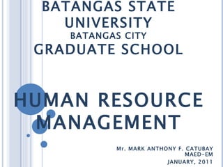 REPUBLIC OF THE PHILIPPINES BATANGAS STATE UNIVERSITY BATANGAS CITY GRADUATE SCHOOL HUMAN RESOURCE MANAGEMENT Mr. MARK ANTHONY F. CATUBAY MAED-EM JANUARY, 2011 