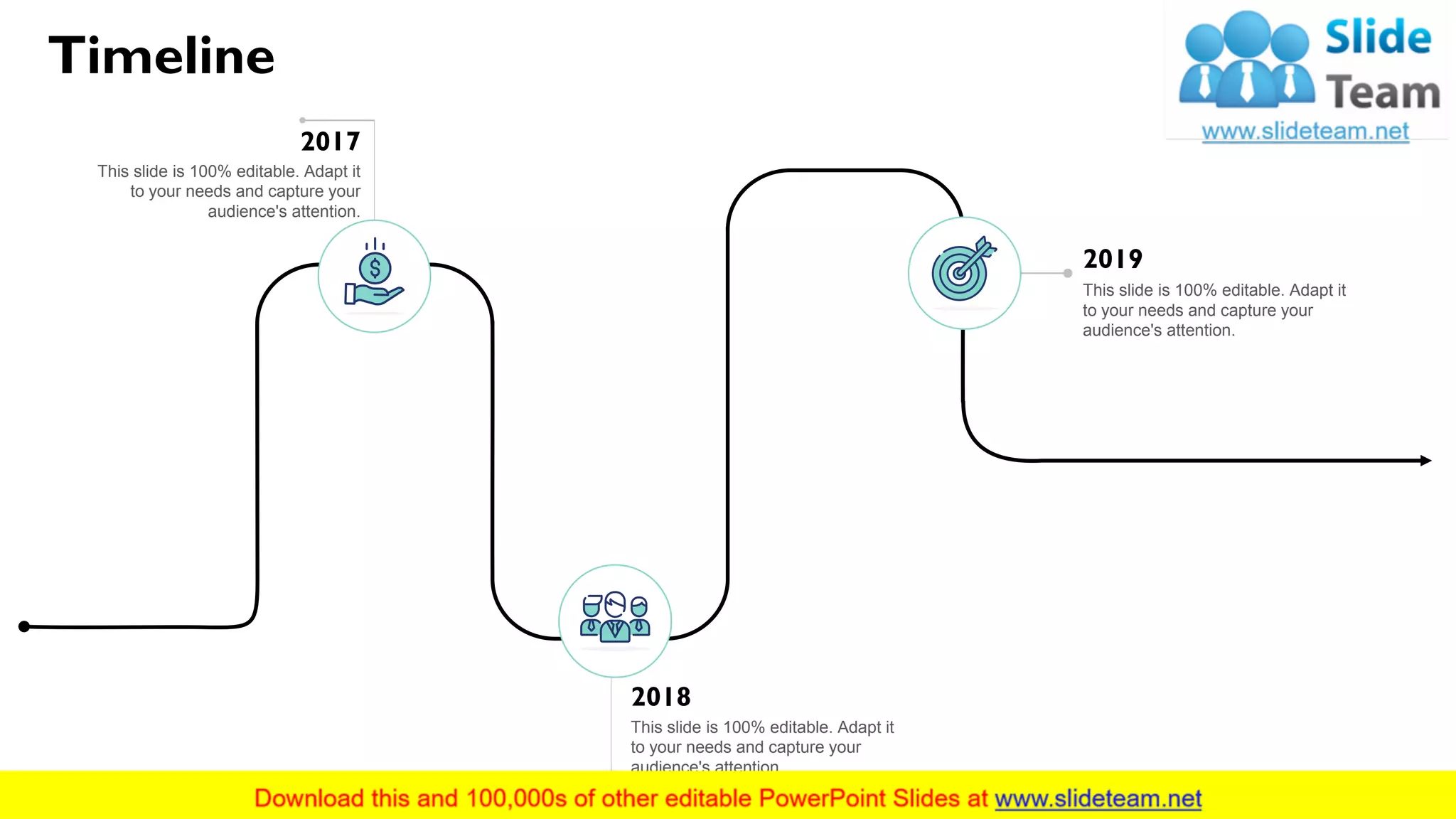 Timeline
2019
This slide is 100% editable. Adapt it
to your needs and capture your
audience's attention.
2018
This slide is 100% editable. Adapt it
to your needs and capture your
audience's attention.
2017
This slide is 100% editable. Adapt it
to your needs and capture your
audience's attention.
13
 