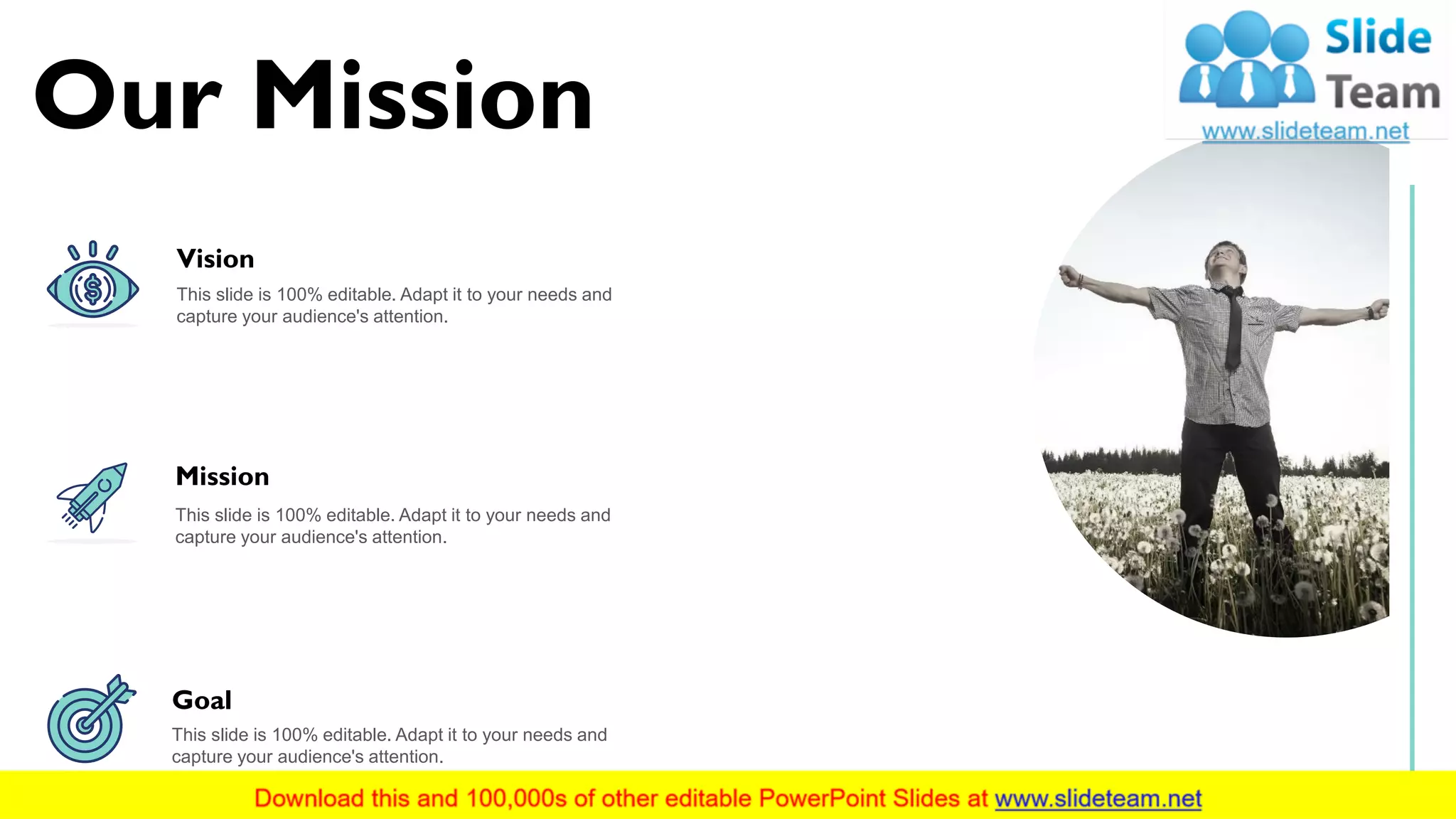 Our Mission
9
Goal
This slide is 100% editable. Adapt it to your needs and
capture your audience's attention.
Mission
This slide is 100% editable. Adapt it to your needs and
capture your audience's attention.
Vision
This slide is 100% editable. Adapt it to your needs and
capture your audience's attention.
 