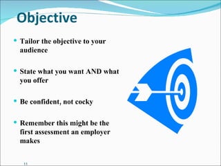 Objective Tailor the objective to your audience State what you want AND what you offer Be confident, not cocky Remember this might be the first assessment an employer makes 