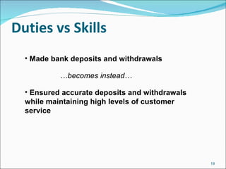 Duties vs Skills Made bank deposits and withdrawals … becomes instead… Ensured accurate deposits and withdrawals while maintaining high levels of customer service 