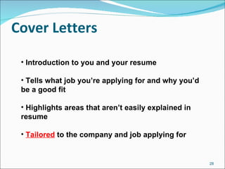 Cover Letters Introduction to you and your resume Tells what job you’re applying for and why you’d be a good fit Highlights areas that aren’t easily explained in resume Tailored  to the company and job applying for 