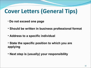 Cover Letters (General Tips) Do not exceed one page Should be written in business professional format Address to a specific individual State the specific position to which you are applying Next step is (usually) your responsibility 