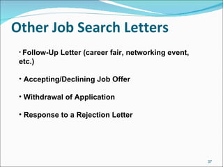 Other Job Search Letters Follow-Up Letter (career fair, networking event, etc.) Accepting/Declining Job Offer Withdrawal of Application Response to a Rejection Letter 