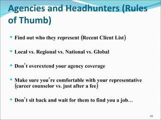 Agencies and Headhunters (Rules of Thumb) Find out who they represent (Recent Client List) Local vs. Regional vs. National vs. Global Don’t overextend your agency coverage Make sure you’re comfortable with your representative (career counselor vs. just after a fee) Don’t sit back and wait for them to find you a job… 