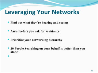 Leveraging Your Networks Find out what they’re hearing and seeing Assist before you ask for assistance  Prioritize your networking hierarchy 20 People Searching on your behalf is better than you alone 
