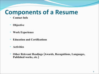 Components of a Resume Contact Info Objective Work Experience Education and Certifications Activities Other Relevant Headings (Awards, Recognitions, Languages, Published works, etc.) 
