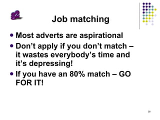 Job matching Most adverts are aspirational Don’t apply if you don’t match – it wastes everybody’s time and it’s depressing! If you have an 80% match – GO FOR IT! 