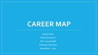 CAREER MAP
AyshaTaylor
Clinical Practice I
MLT-2015-81988
Professor Martinez
November 1, 2022
 
