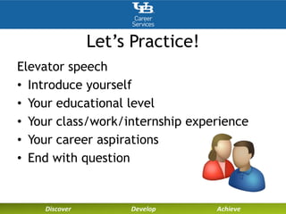 Let’s Practice!
Elevator speech
• Introduce yourself
• Your educational level
• Your class/work/internship experience
• Your career aspirations
• End with question
 