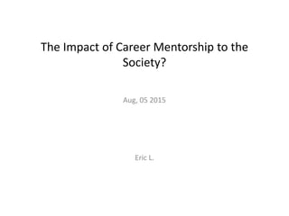 The Impact of Career Mentorship to the
Society?
Aug, 05 2015
Eric L.
 