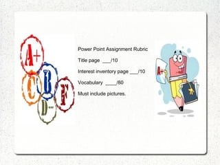 Power Point Assignment Rubric

Title page ___/10

Interest inventory page ___/10

Vocabulary ____/80

Must include pictures.
 