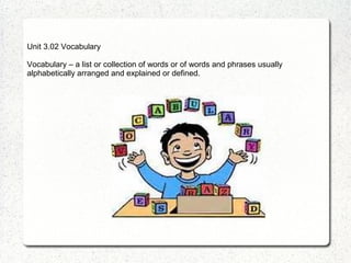 Unit 3.02 Vocabulary

Vocabulary – a list or collection of words or of words and phrases usually
alphabetically arranged and explained or defined.
 