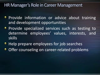 Provide information or advice about training
and development opportunities
Provide specialized services such as testing to
determine employees’ values, interests, and
skills
Help prepare employees for job searches
Offer counseling on career-related problems
 