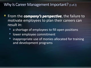 From the company’s perspective, the failure to
motivate employees to plan their careers can
result in:
a shortage of employees to fill open positions
lower employee commitment
inappropriate use of monies allocated for training
and development programs
 