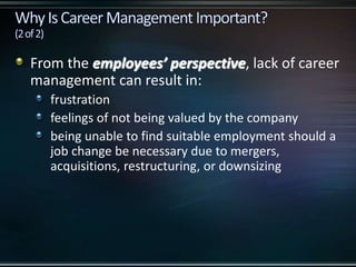 From the employees’ perspective, lack of career
management can result in:
frustration
feelings of not being valued by the company
being unable to find suitable employment should a
job change be necessary due to mergers,
acquisitions, restructuring, or downsizing
 