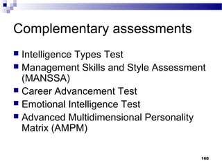 Complementary assessments
 Intelligence Types Test
 Management Skills and Style Assessment
  (MANSSA)
 Career Advancement Test
 Emotional Intelligence Test
 Advanced Multidimensional Personality
  Matrix (AMPM)

                                       160
 