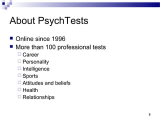 About PsychTests
   Online since 1996
   More than 100 professional tests
     Career
     Personality
     Intelligence
     Sports
     Attitudes   and beliefs
     Health
     Relationships



                                       3
 