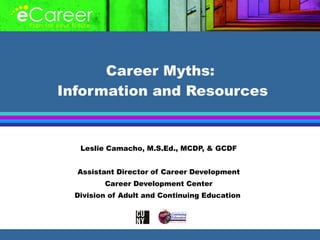 Career Myths:  Information and Resources Leslie Camacho, M.S.Ed., MCDP, & GCDF Assistant Director of Career Development Career Development Center Division of Adult and Continuing Education  