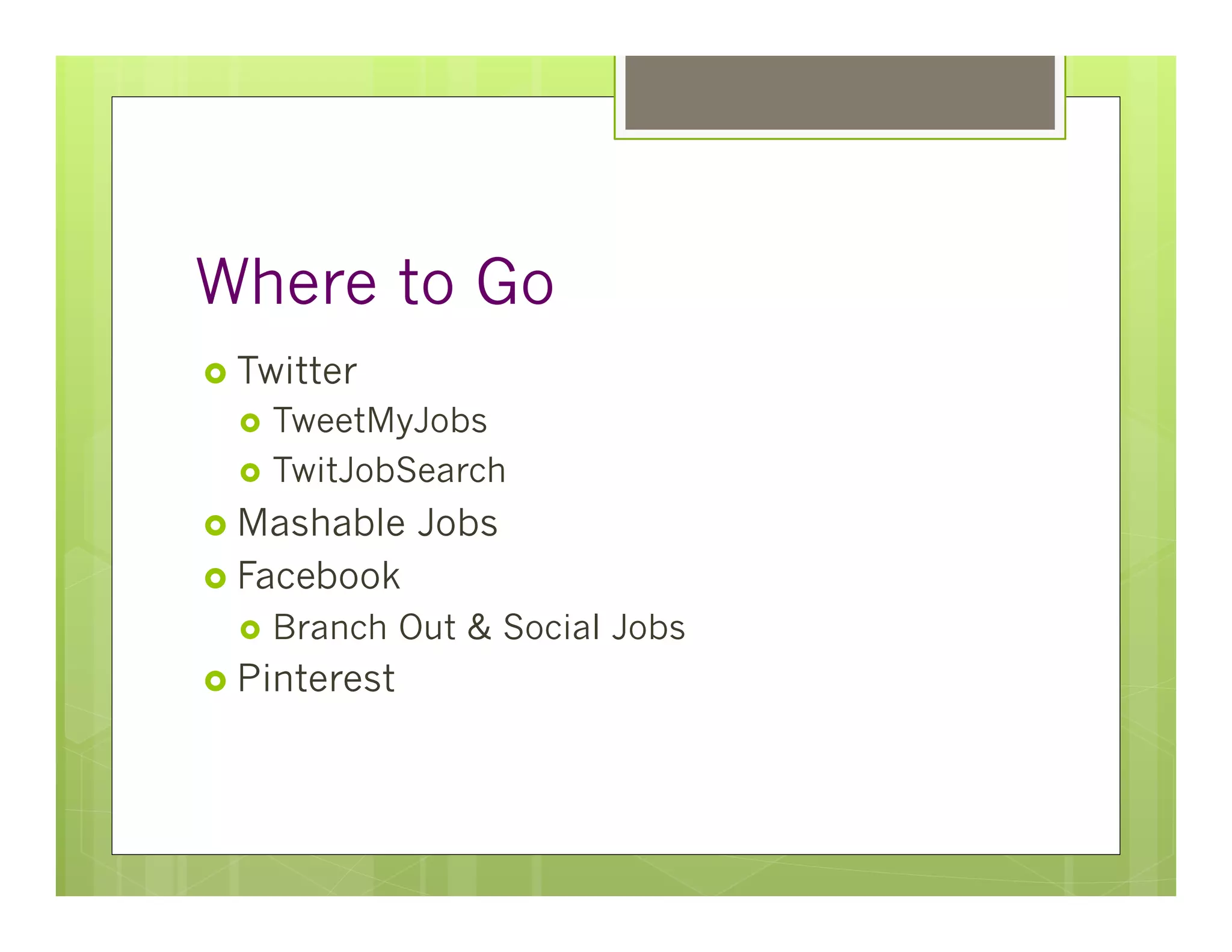 Where to Go
›  Twitter
  ›  TweetMyJobs
  ›  TwitJobSearch

›  Mashable     Jobs
›  Facebook
  ›  Branch    Out & Social Jobs
›  Pinterest
 