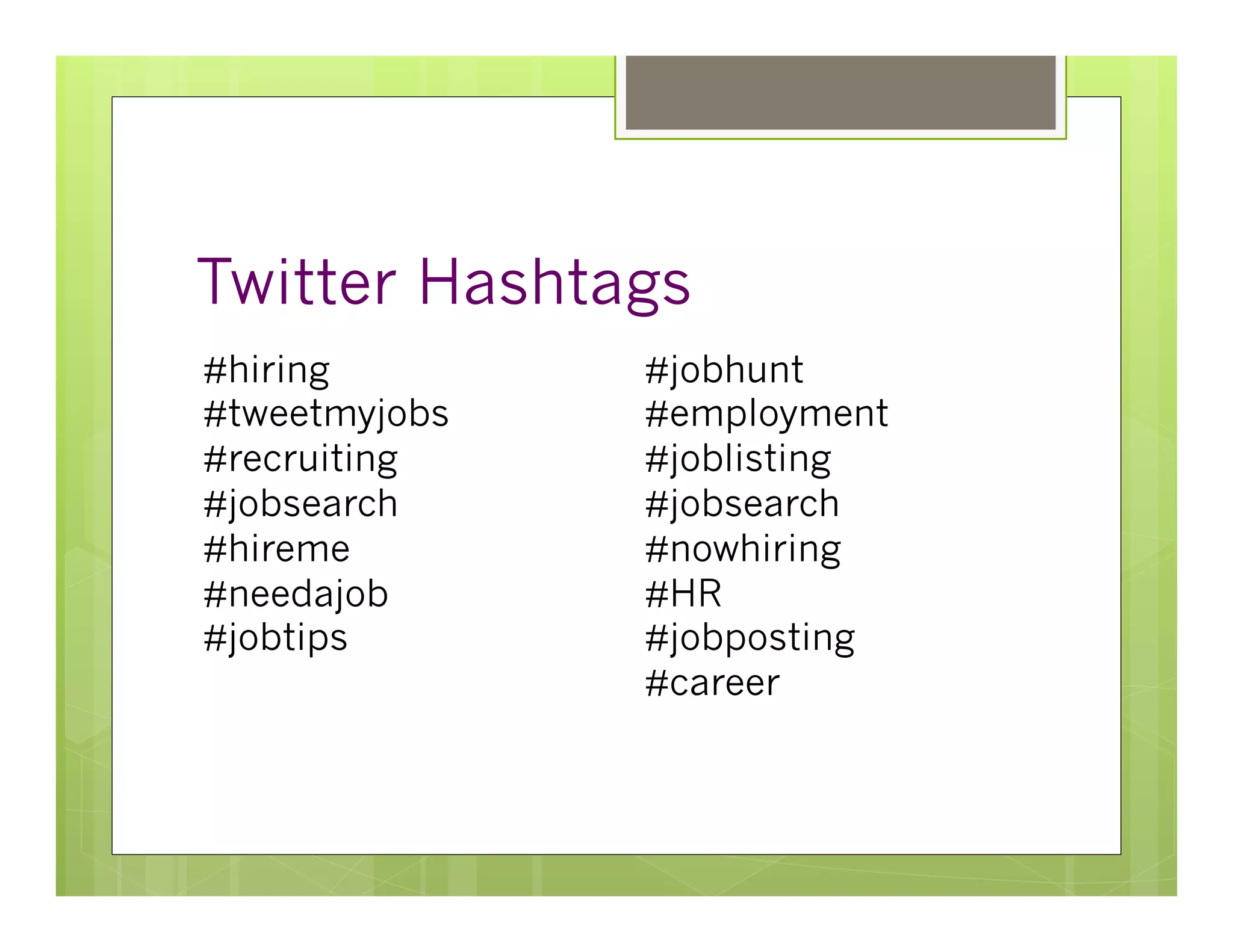 Twitter Hashtags
#hiring        #jobhunt
#tweetmyjobs   #employment
#recruiting    #joblisting
#jobsearch     #jobsearch
#hireme        #nowhiring
#needajob      #HR
#jobtips       #jobposting
               #career
 