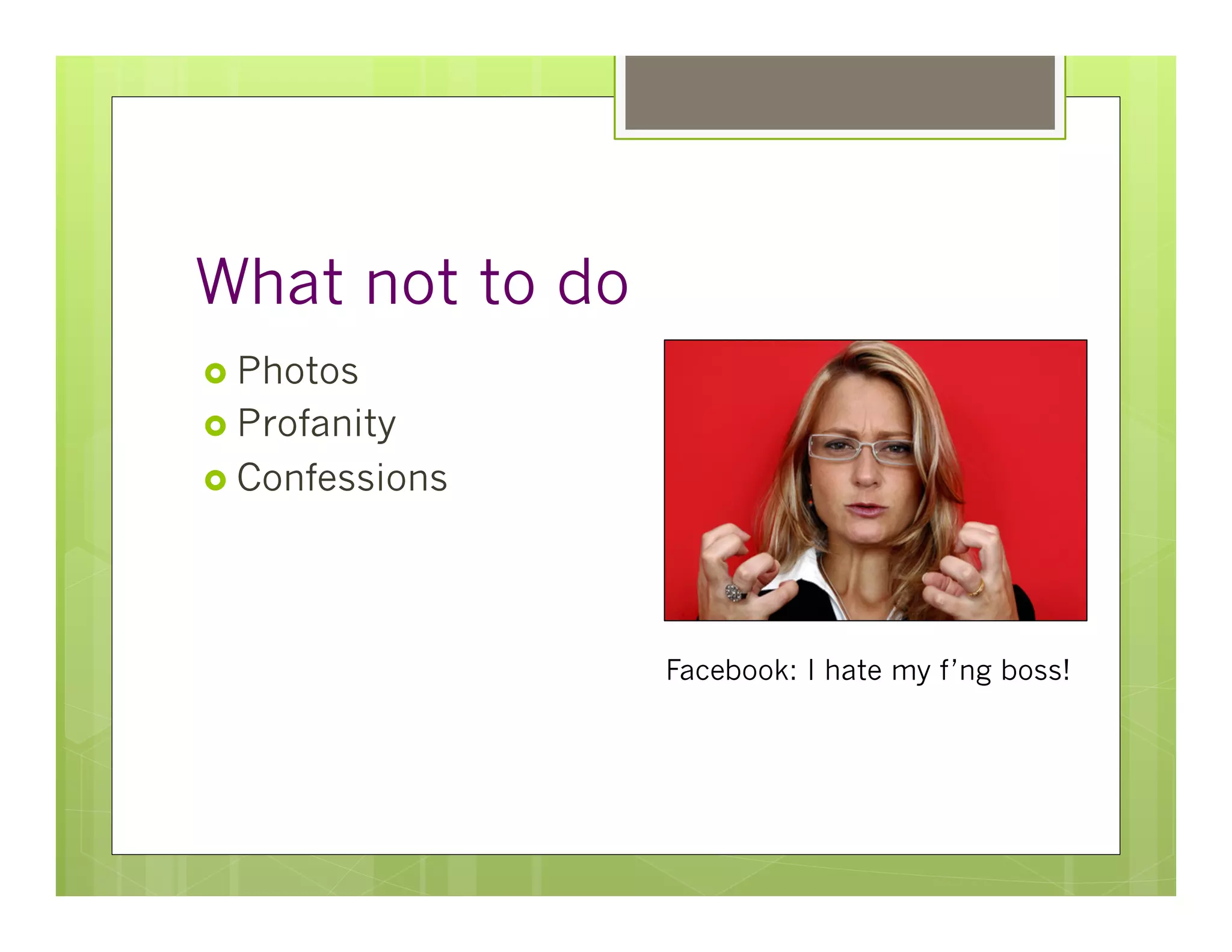 What not to do
›  Photos
›  Profanity
›  Confessions




                  Facebook: I hate my f’ng boss!
 