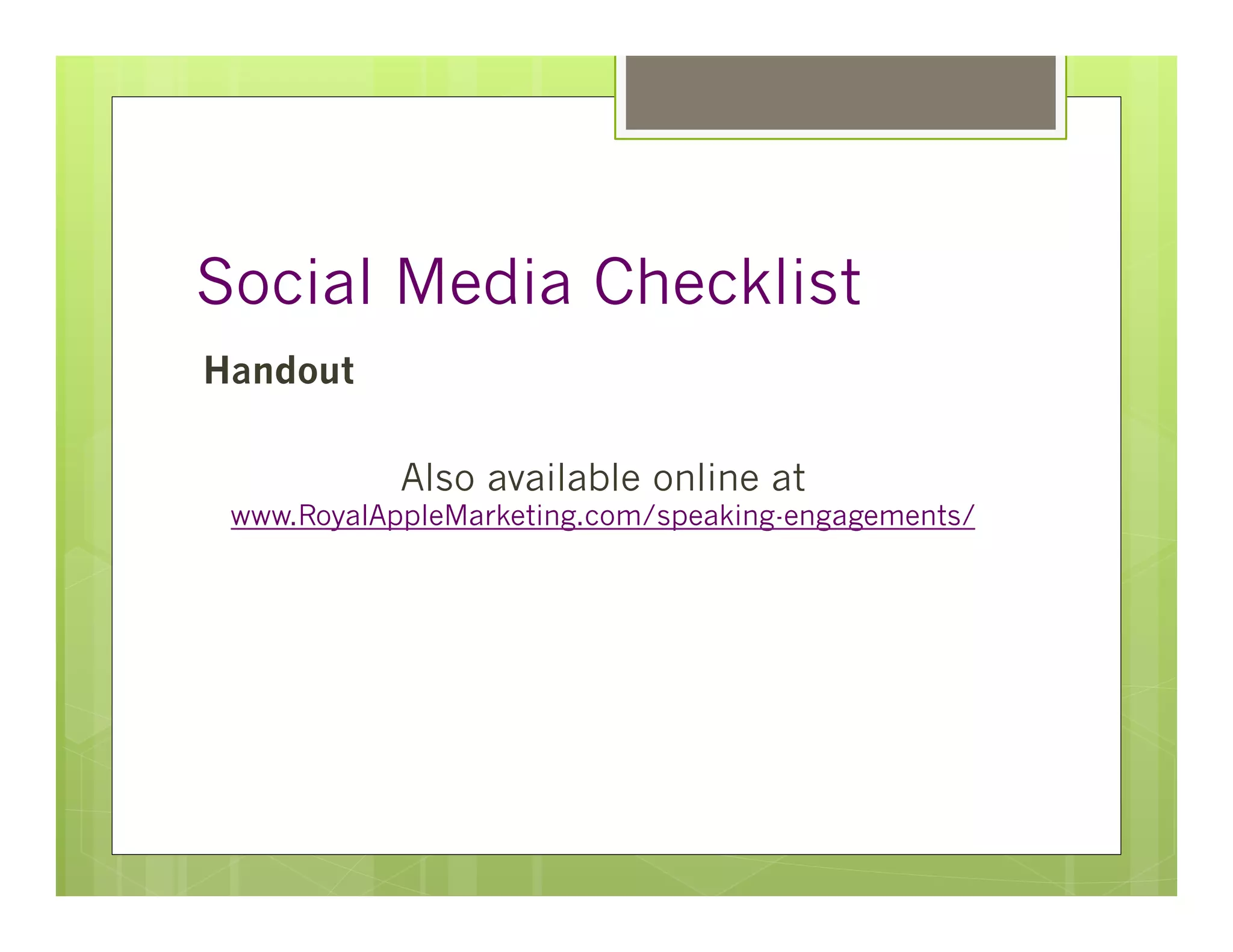 Social Media Checklist
Handout

            Also available online at
 www.RoyalAppleMarketing.com/speaking-engagements/
 