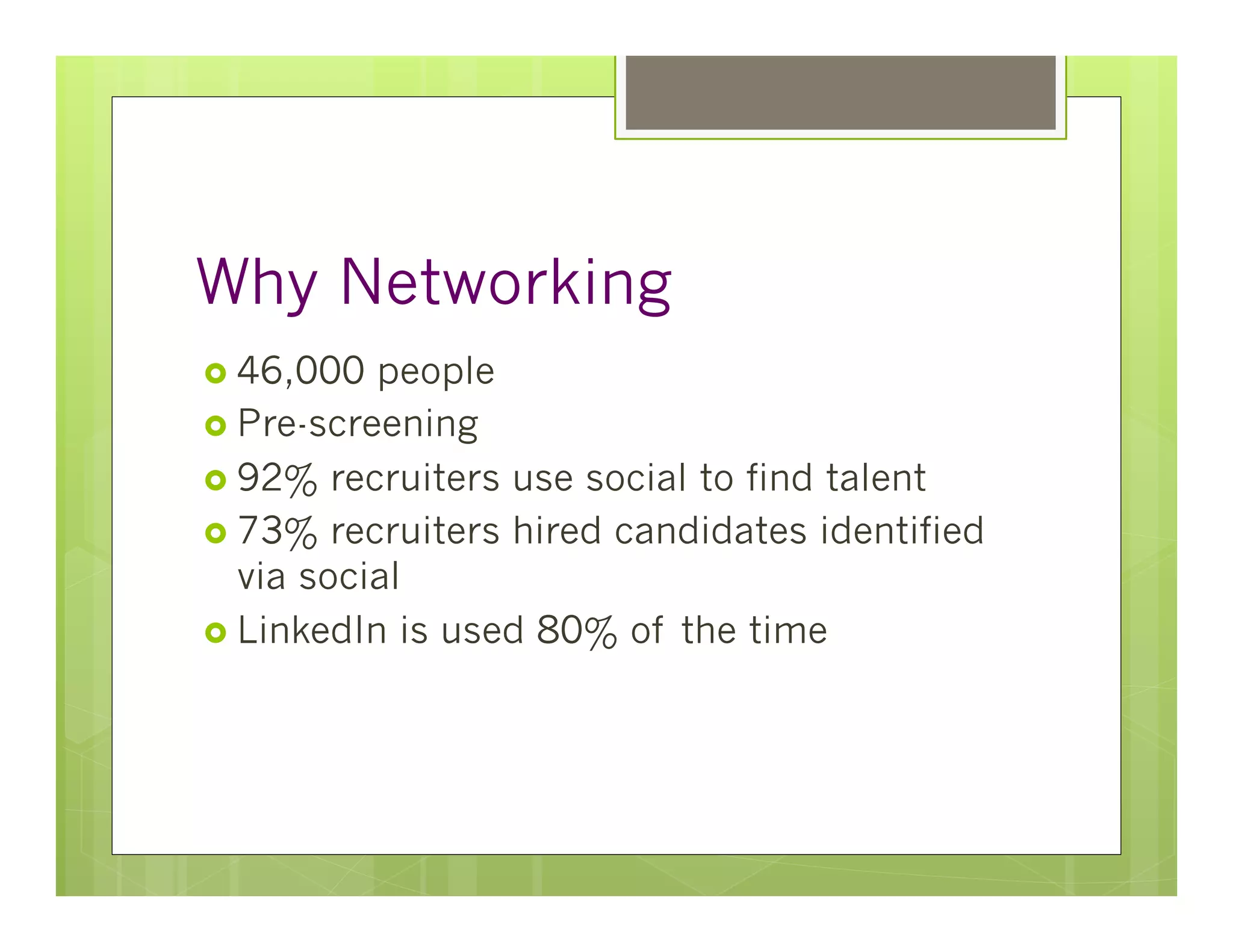 Why Networking
›  46,000  people
›  Pre-screening
›  92% recruiters use social to find talent
›  73% recruiters hired candidates identified
    via social
›  LinkedIn is used 80% of the time
 