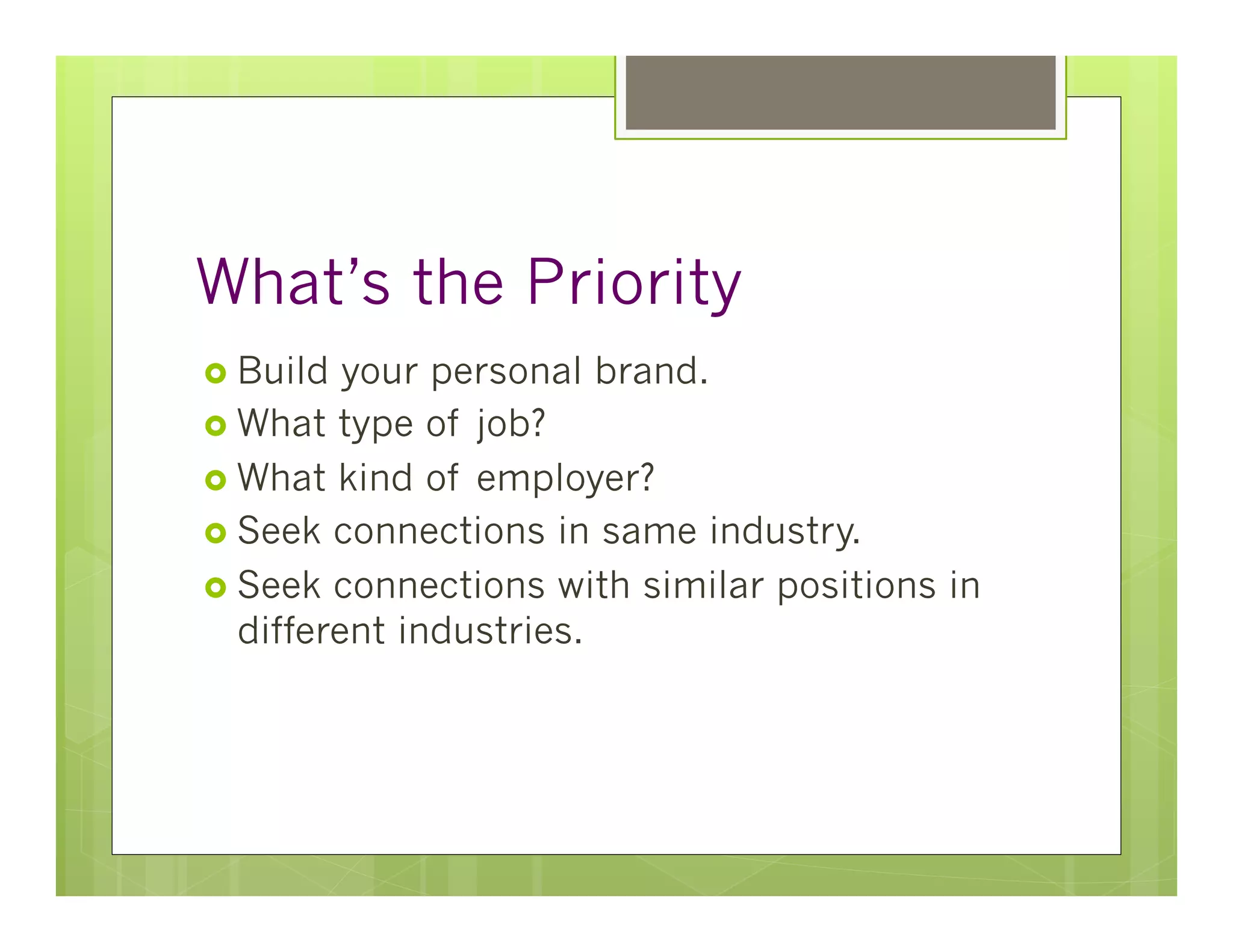 What’s the Priority
›  Build  your personal brand.
›  What type of job?
›  What kind of employer?
›  Seek connections in same industry.
›  Seek connections with similar positions in
    different industries.
 