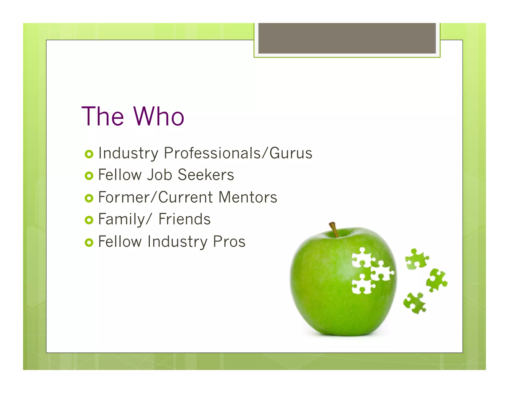 The Who
›  Industry Professionals/Gurus
›  Fellow Job Seekers
›  Former/Current Mentors
›  Family/ Friends
›  Fellow Industry Pros
 