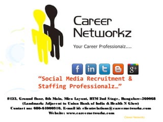 “Social Media Recruitment &
                 Staffing Professionalz…”
#423, Ground floor, 8th Main, Mic o Layout, BTM 2nd S tage , Bangalore -560068
        (Landmark: Adjac e nt to Union Bank of India & He alth N Glow)
 C ontac t no: 080-64000910, E-mail id: c lie ntre lations @ c are e rne tworkz.c om
                      We bs ite : www.c are erne tworkz.c om
                                                                  Career Networkz
 