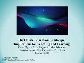 Anthony G. Picciano
CUNY Graduate Center and Hunter College
The Online Education Landscape:
Implications for Teaching and Learning
Career Night – Ph.D. Program in Urban Education
Graduate Center – City University of New York
February 2016
 