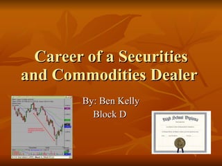 Career of a Securities and Commodities Dealer  By: Ben Kelly Block D  