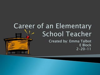 Career of an Elementary School Teacher Created by: Emma Talbot E Block 2-20-11 