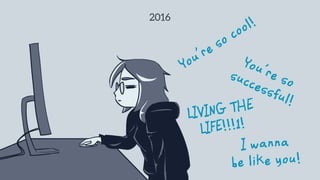 2016
You’re so cool!
You’re so
successful!
LIVING THE
LIFE!!!1!
I wanna
be like you!