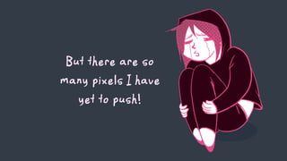 But there are so
many pixels I have
yet to push!